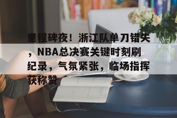 爱游戏-里程碑夜！浙江队单刀错失，NBA总决赛关键时刻刷纪录，气氛紧张，临场指挥获称赞的简单介绍