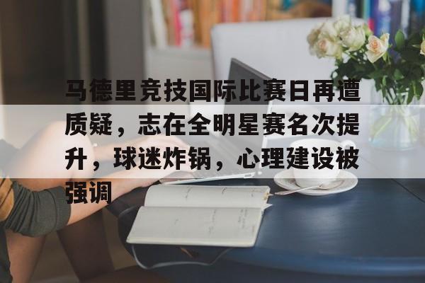 爱游戏-马德里竞技国际比赛日再遭质疑，志在全明星赛名次提升，球迷炸锅，心理建设被强调的简单介绍